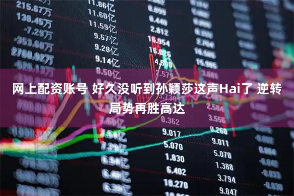 网上配资账号 好久没听到孙颖莎这声Hai了 逆转局势再胜高达