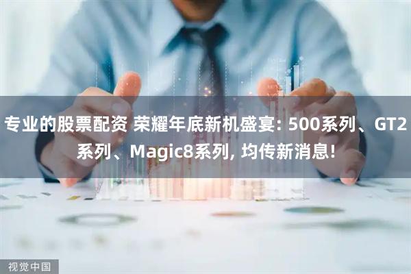 专业的股票配资 荣耀年底新机盛宴: 500系列、GT2系列、Magic8系列, 均传新消息!