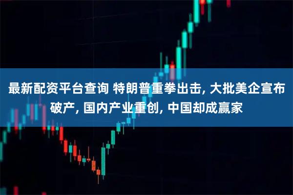 最新配资平台查询 特朗普重拳出击, 大批美企宣布破产, 国内产业重创, 中国却成赢家