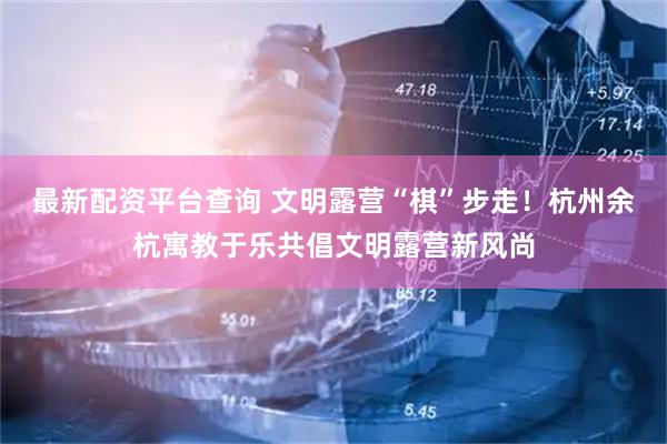 最新配资平台查询 文明露营“棋”步走！杭州余杭寓教于乐共倡文明露营新风尚