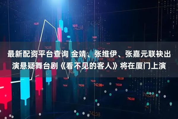 最新配资平台查询 金靖、张维伊、张嘉元联袂出演悬疑舞台剧《看不见的客人》将在厦门上演