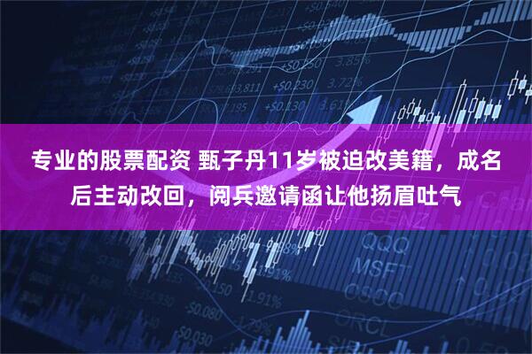 专业的股票配资 甄子丹11岁被迫改美籍，成名后主动改回，阅兵邀请函让他扬眉吐气