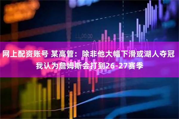 网上配资账号 某高管：除非他大幅下滑或湖人夺冠 我认为詹姆斯会打到26-27赛季