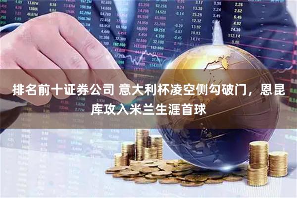 排名前十证券公司 意大利杯凌空侧勾破门，恩昆库攻入米兰生涯首球