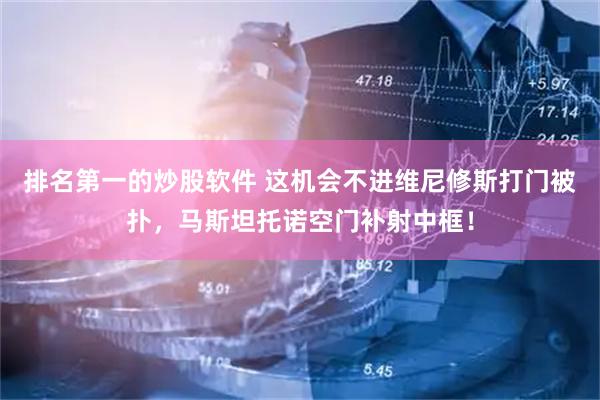 排名第一的炒股软件 这机会不进维尼修斯打门被扑，马斯坦托诺空门补射中框！