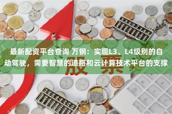最新配资平台查询 万钢：实现L3、L4级别的自动驾驶，需要智慧的道路和云计算技术平台的支撑