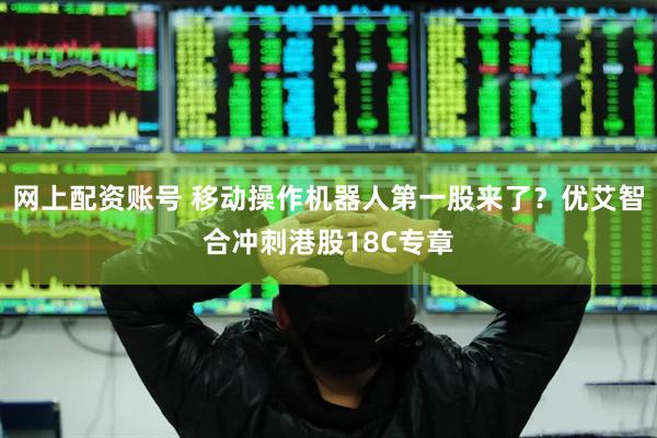 网上配资账号 移动操作机器人第一股来了？优艾智合冲刺港股18C专章