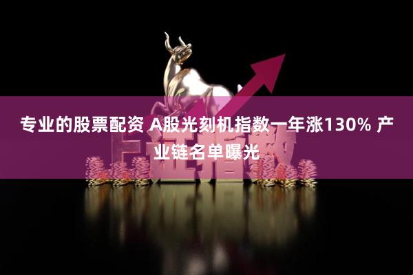 专业的股票配资 A股光刻机指数一年涨130% 产业链名单曝光