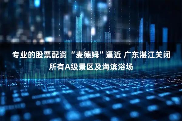 专业的股票配资 “麦德姆”逼近&#32;广东湛江关闭所有A级景区及海滨浴场