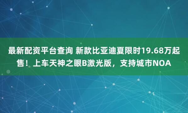 最新配资平台查询 新款比亚迪夏限时19.68万起售！上车天神之眼B激光版，支持城市NOA