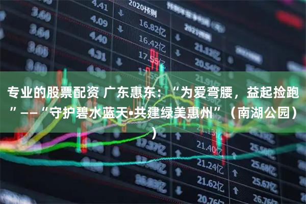 专业的股票配资 广东惠东：“为爱弯腰，益起捡跑”——“守护碧水蓝天•共建绿美惠州”（南湖公园）