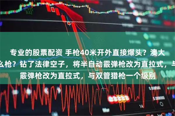 专业的股票配资 手枪40米开外直接爆头？澳大利亚枪击案用的什么枪？钻了法律空子，将半自动霰弹枪改为直拉式，与双管猎枪一个级别