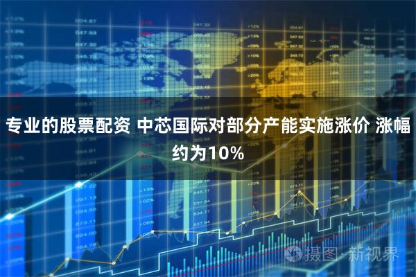 专业的股票配资 中芯国际对部分产能实施涨价 涨幅约为10%