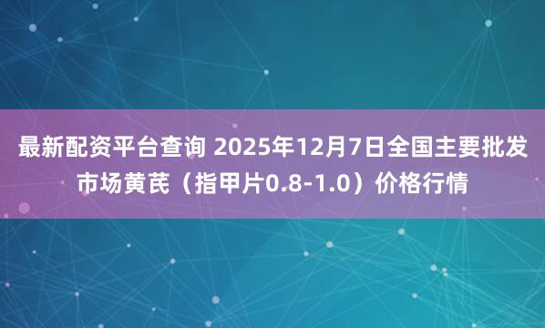 最新配资平台查询 2025年12月7日全国主要批发市场黄芪（指甲片0.8-1.0）价格行情