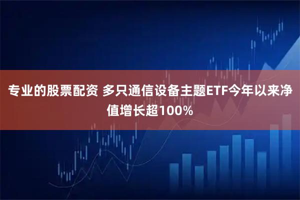专业的股票配资 多只通信设备主题ETF今年以来净值增长超100%
