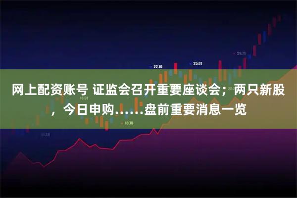 网上配资账号 证监会召开重要座谈会；两只新股，今日申购……盘前重要消息一览