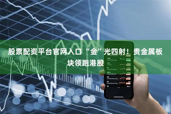 股票配资平台官网入口 “金”光四射！贵金属板块领跑港股