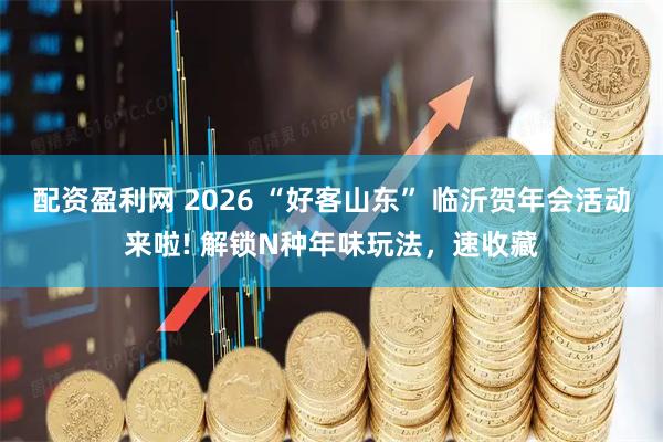 配资盈利网 2026 “好客山东” 临沂贺年会活动来啦! 解锁N种年味玩法，速收藏