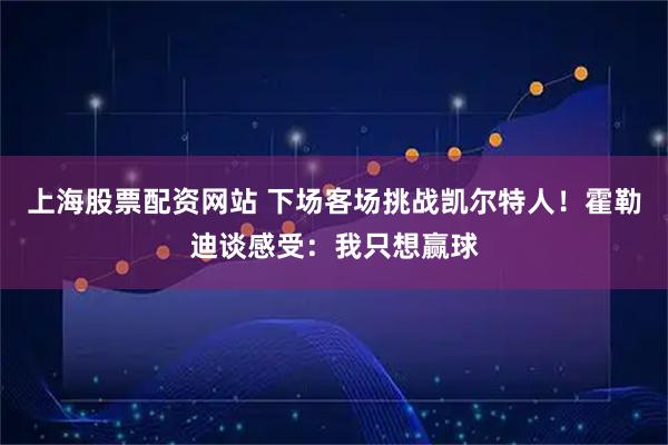 上海股票配资网站 下场客场挑战凯尔特人！霍勒迪谈感受：我只想赢球