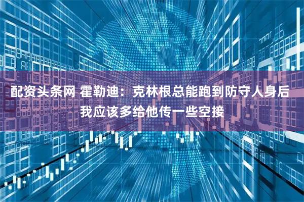 配资头条网 霍勒迪：克林根总能跑到防守人身后 我应该多给他传一些空接