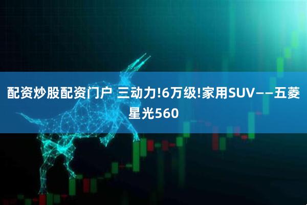 配资炒股配资门户 三动力!6万级!家用SUV——五菱星光560
