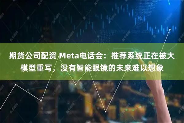 期货公司配资 Meta电话会：推荐系统正在被大模型重写，没有智能眼镜的未来难以想象