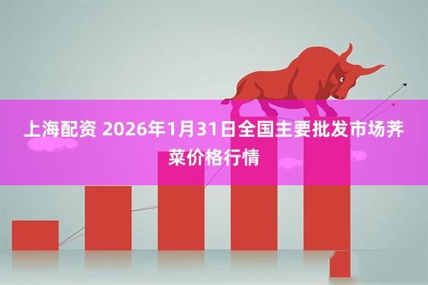 上海配资 2026年1月31日全国主要批发市场荠菜价格行情