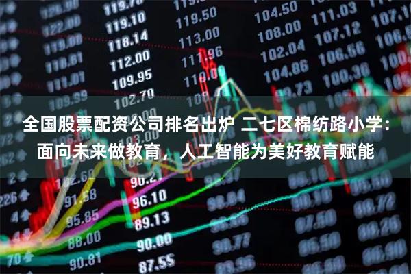 全国股票配资公司排名出炉 二七区棉纺路小学：面向未来做教育，人工智能为美好教育赋能