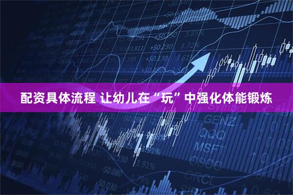 配资具体流程 让幼儿在“玩”中强化体能锻炼