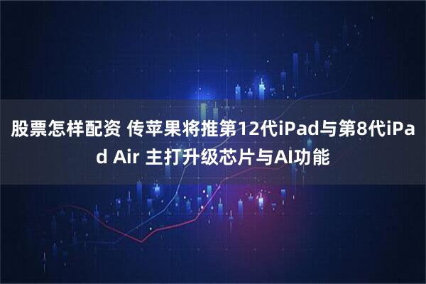 股票怎样配资 传苹果将推第12代iPad与第8代iPad Air 主打升级芯片与AI功能