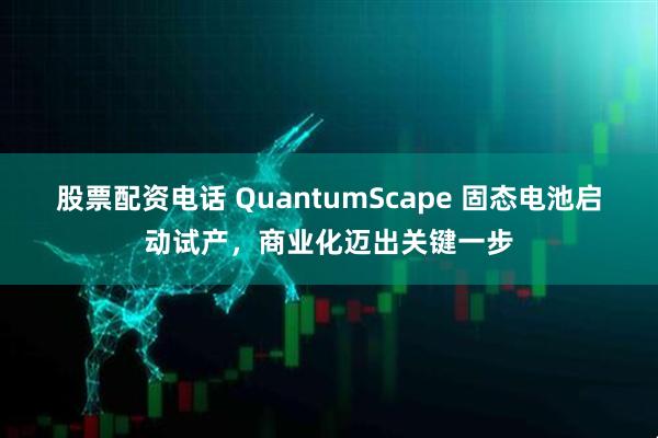 股票配资电话 QuantumScape 固态电池启动试产，商业化迈出关键一步