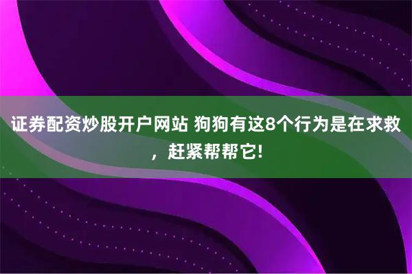 证券配资炒股开户网站 狗狗有这8个行为是在求救，赶紧帮帮它!