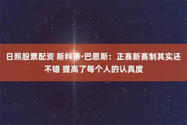 日照股票配资 斯科蒂·巴恩斯：正赛新赛制其实还不错 提高了每个人的认真度