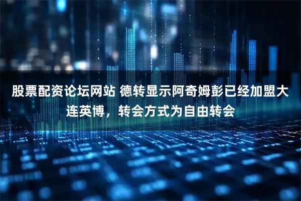 股票配资论坛网站 德转显示阿奇姆彭已经加盟大连英博，转会方式为自由转会