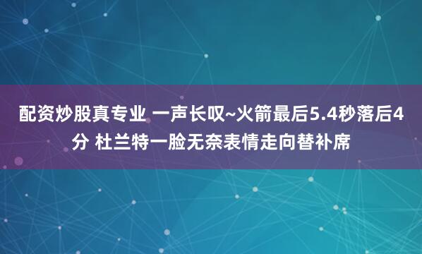 配资炒股真专业 一声长叹~火箭最后5.4秒落后4分 杜兰特一脸无奈表情走向替补席