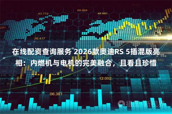 在线配资查询服务 2026款奥迪RS 5插混版亮相：内燃机与电机的完美融合，且看且珍惜