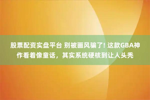 股票配资实盘平台 别被画风骗了! 这款GBA神作看着像童话，其实系统硬核到让人头秃
