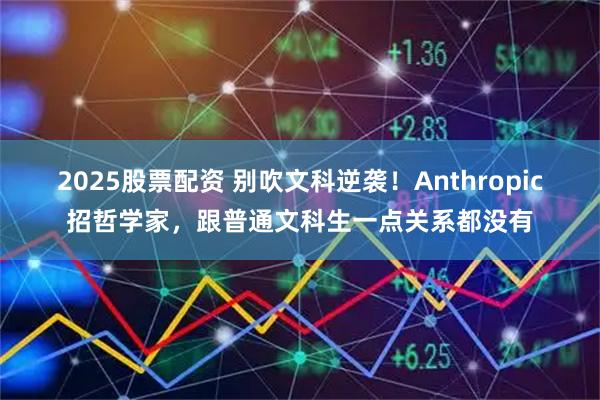 2025股票配资 别吹文科逆袭！Anthropic招哲学家，跟普通文科生一点关系都没有