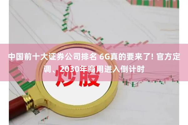 中国前十大证券公司排名 6G真的要来了! 官方定调、2030年商用进入倒计时
