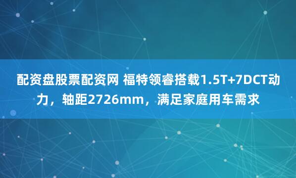 配资盘股票配资网 福特领睿搭载1.5T+7DCT动力，轴距2726mm，满足家庭用车需求