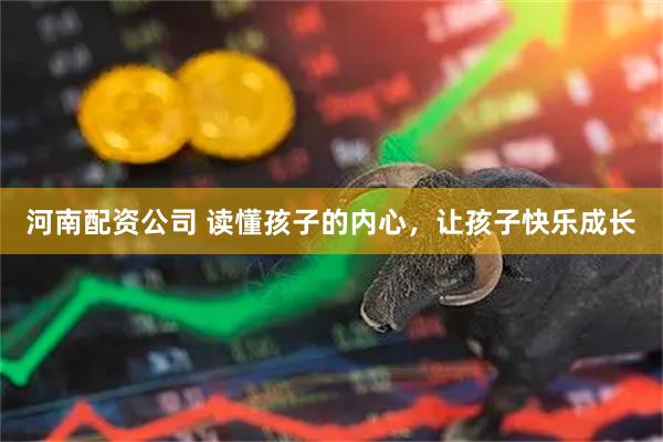河南配资公司 读懂孩子的内心，让孩子快乐成长