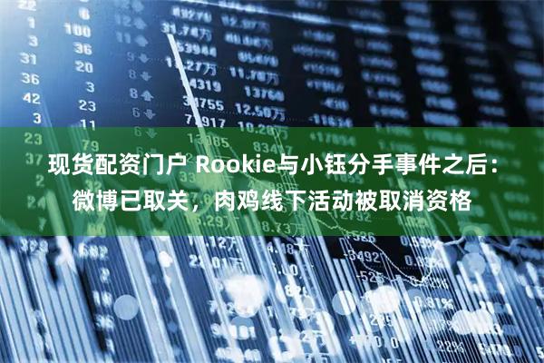 现货配资门户 Rookie与小钰分手事件之后：微博已取关，肉鸡线下活动被取消资格
