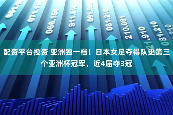 配资平台投资 亚洲独一档！日本女足夺得队史第三个亚洲杯冠军，近4届夺3冠