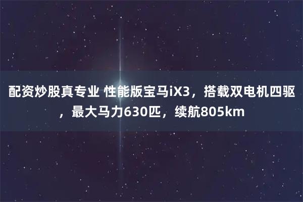 配资炒股真专业 性能版宝马iX3，搭载双电机四驱，最大马力630匹，续航805km